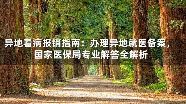 异地看病报销指南：办理异地就医备案，国家医保局专业解答全解析