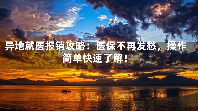 异地就医报销攻略：医保不再发愁，操作简单快速了解！