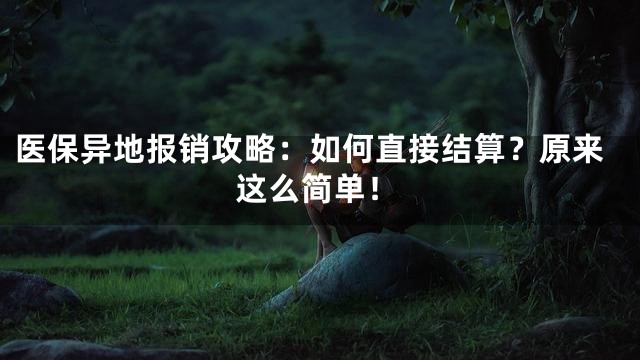 医保异地报销攻略：如何直接结算？原来这么简单！