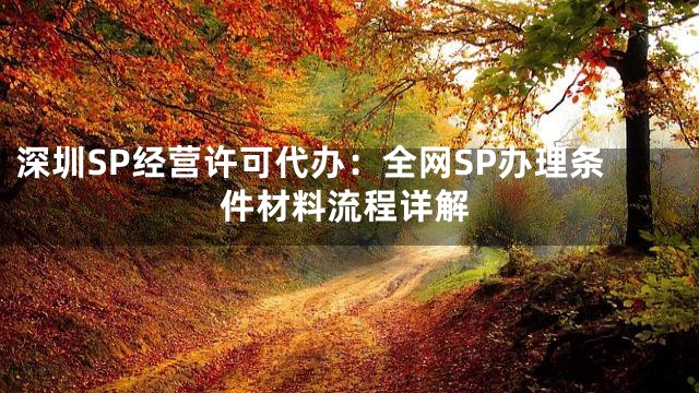 深圳SP经营许可代办：全网SP办理条件材料流程详解