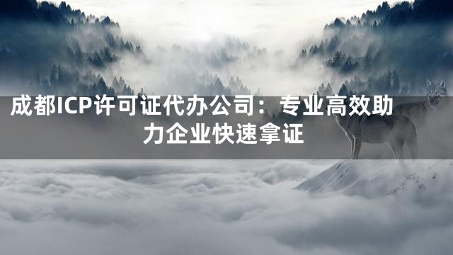 成都ICP许可证代办公司：专业高效助力企业快速拿证