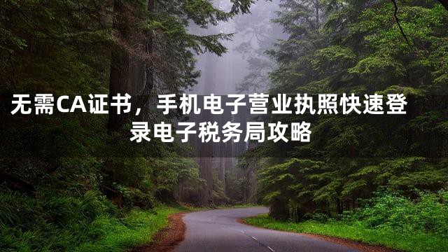 无需CA证书，手机电子营业执照快速登录电子税务局攻略