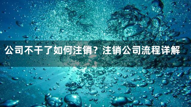 公司不干了如何注销？注销公司流程详解