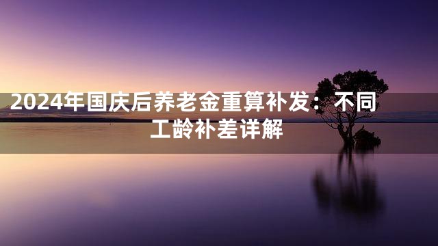 2024年国庆后养老金重算补发：不同工龄补差详解