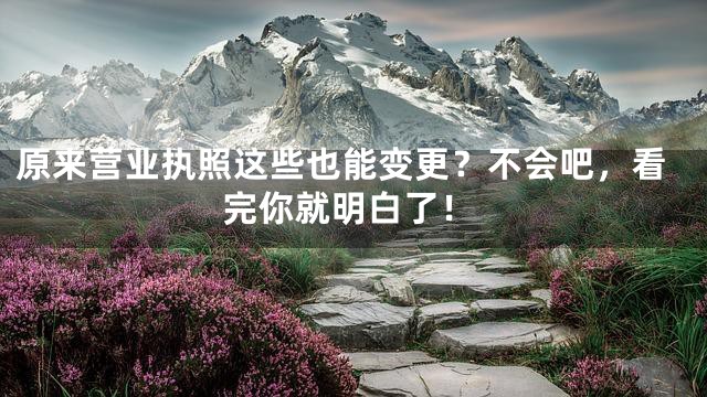 原来营业执照这些也能变更？不会吧，看完你就明白了！