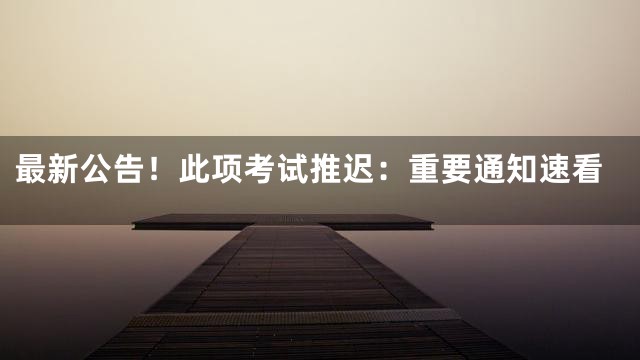 最新公告！此项考试推迟：重要通知速看