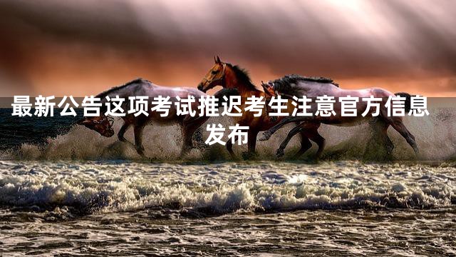最新公告这项考试推迟考生注意官方信息发布