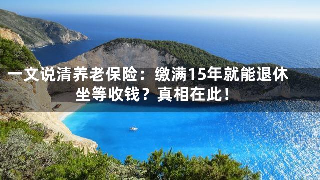 一文说清养老保险：缴满15年就能退休坐等收钱？真相在此！