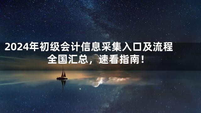 2024年初级会计信息采集入口及流程全国汇总，速看指南！