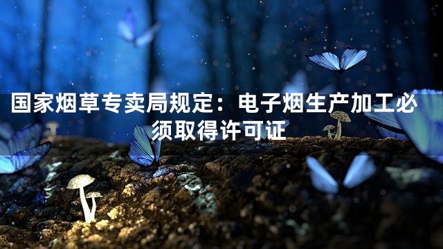 国家烟草专卖局规定：电子烟生产加工必须取得许可证