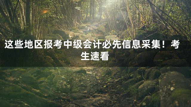 这些地区报考中级会计必先信息采集！考生速看