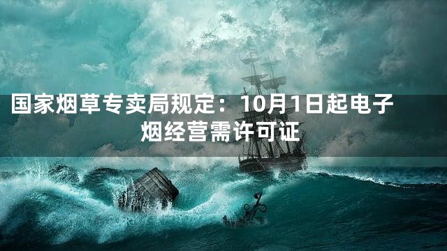 国家烟草专卖局规定：10月1日起电子烟经营需许可证