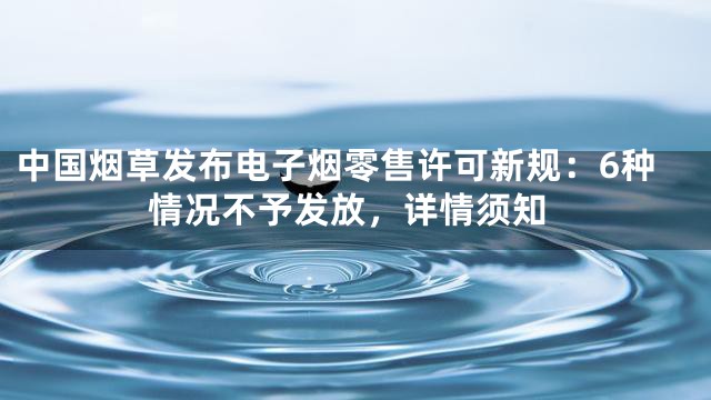中国烟草发布电子烟零售许可新规：6种情况不予发放，详情须知