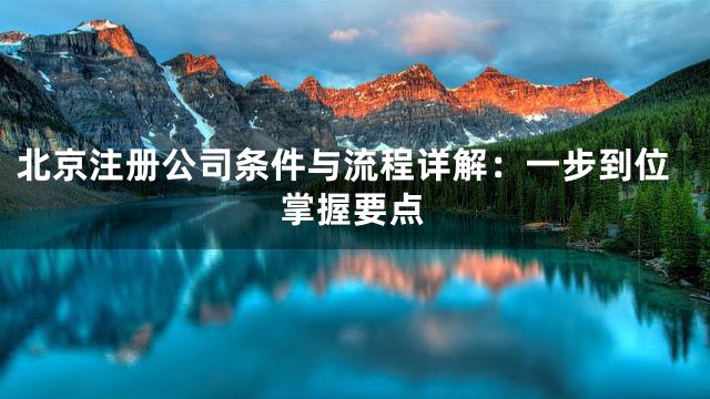 北京注册公司条件与流程详解：一步到位掌握要点