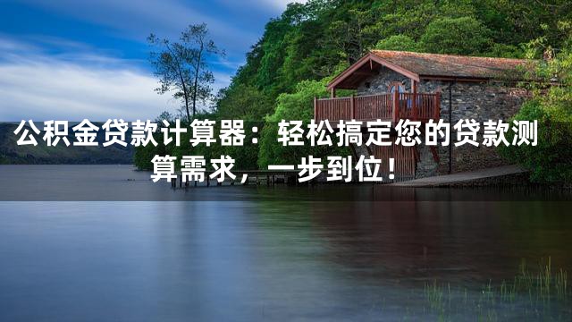 公积金贷款计算器：轻松搞定您的贷款测算需求，一步到位！