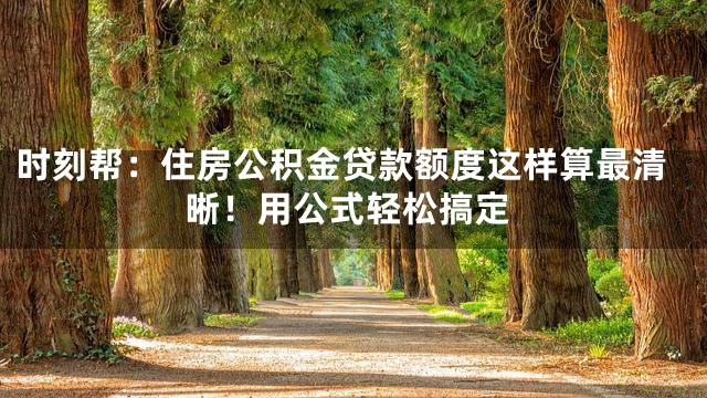 时刻帮：住房公积金贷款额度这样算最清晰！用公式轻松搞定