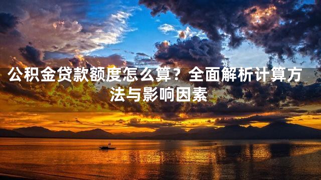 公积金贷款额度怎么算？全面解析计算方法与影响因素
