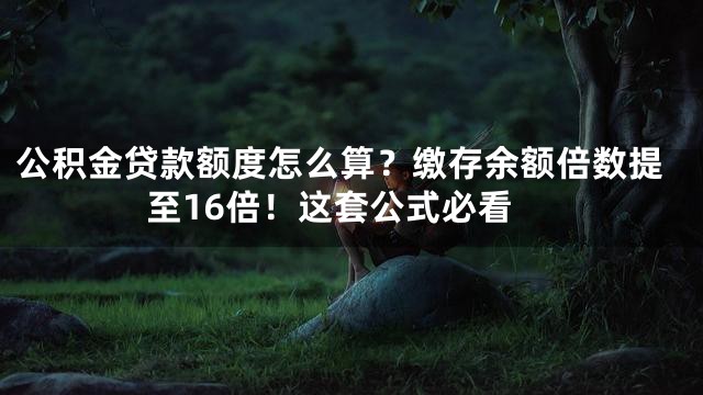 公积金贷款额度怎么算？缴存余额倍数提至16倍！这套公式必看