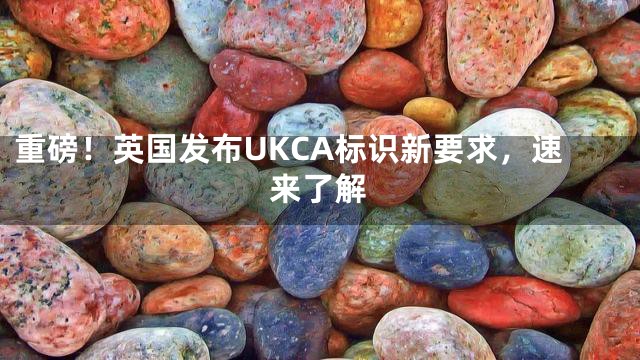 重磅！英国发布UKCA标识新要求，速来了解