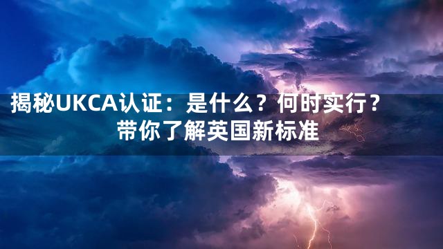 揭秘UKCA认证：是什么？何时实行？带你了解英国新标准