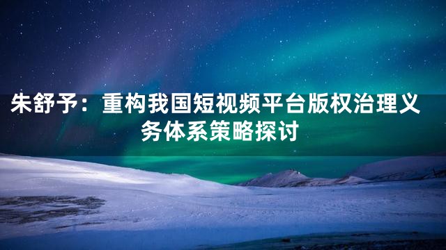朱舒予：重构我国短视频平台版权治理义务体系策略探讨