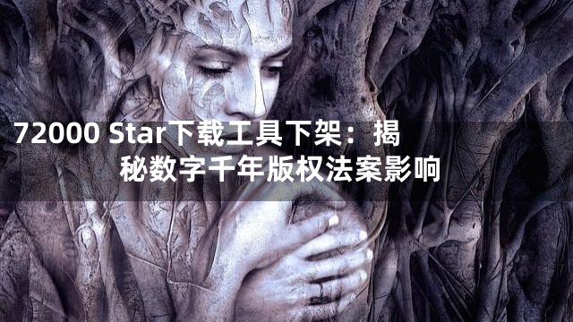 72000 Star下载工具下架：揭秘数字千年版权法案影响