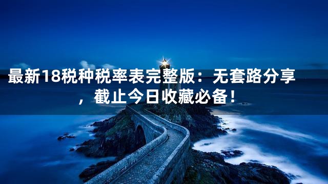 最新18税种税率表完整版：无套路分享，截止今日收藏必备！