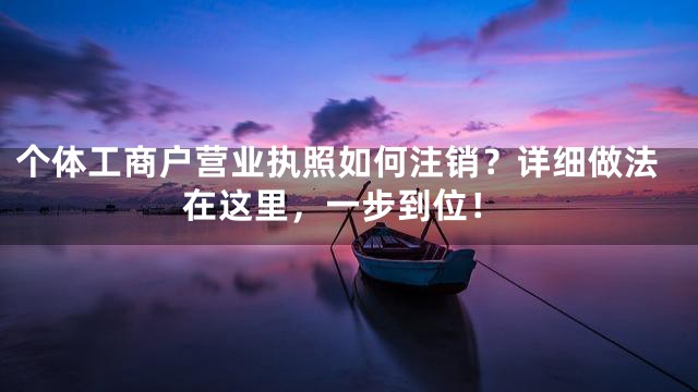 个体工商户营业执照如何注销？详细做法在这里，一步到位！