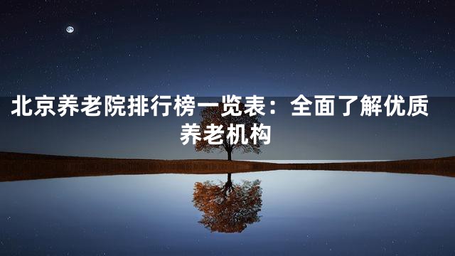 北京养老院排行榜一览表：全面了解优质养老机构