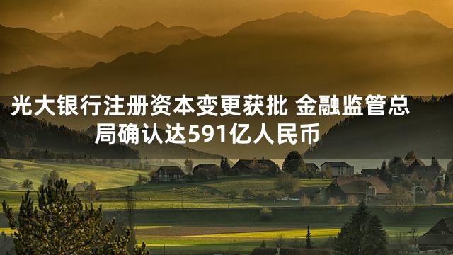光大银行注册资本变更获批 金融监管总局确认达591亿人民币