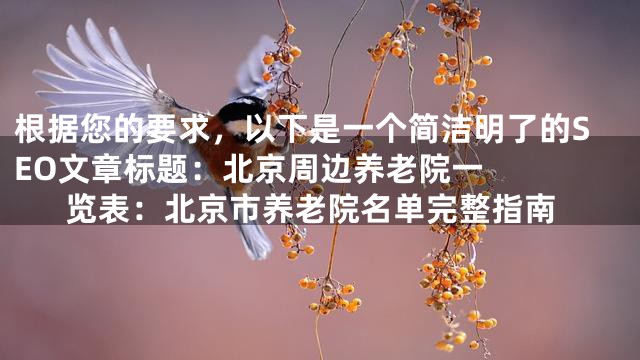 根据您的要求，以下是一个简洁明了的SEO文章标题：


北京周边养老院一览表：北京市养老院名单完整指南
