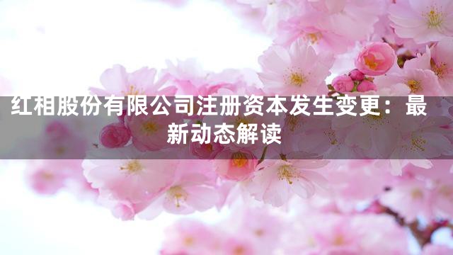 红相股份有限公司注册资本发生变更：最新动态解读