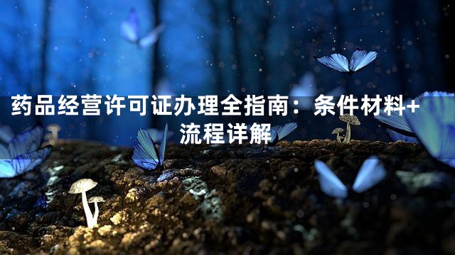 药品经营许可证办理全指南：条件材料+流程详解