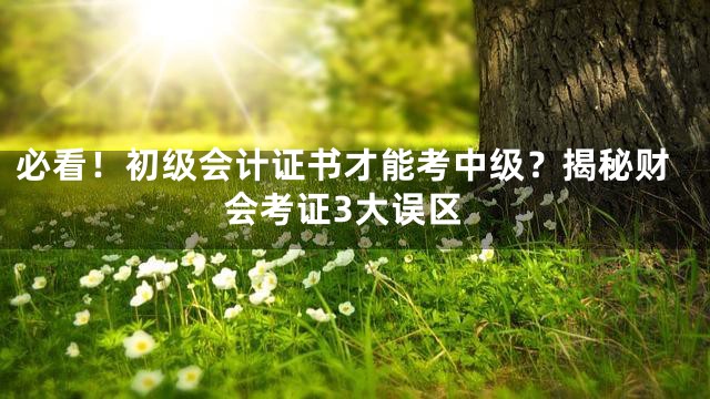 必看！初级会计证书才能考中级？揭秘财会考证3大误区