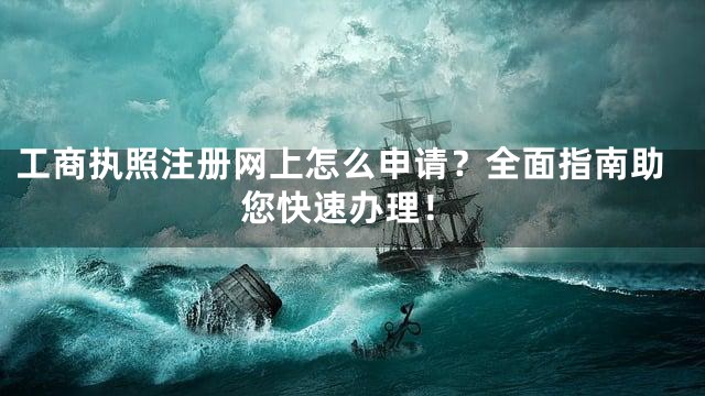 工商执照注册网上怎么申请？全面指南助您快速办理！