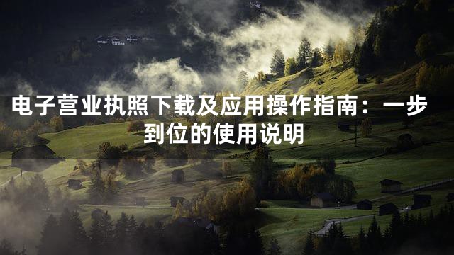 电子营业执照下载及应用操作指南：一步到位的使用说明