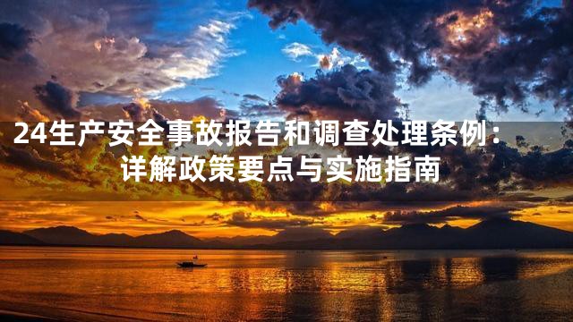24生产安全事故报告和调查处理条例：详解政策要点与实施指南