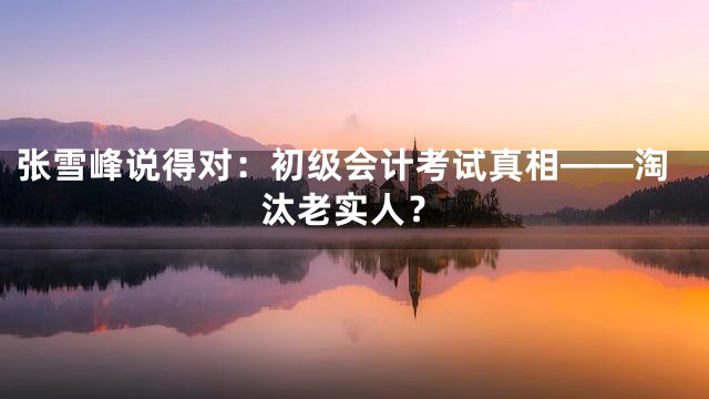 张雪峰说得对：初级会计考试真相——淘汰老实人？