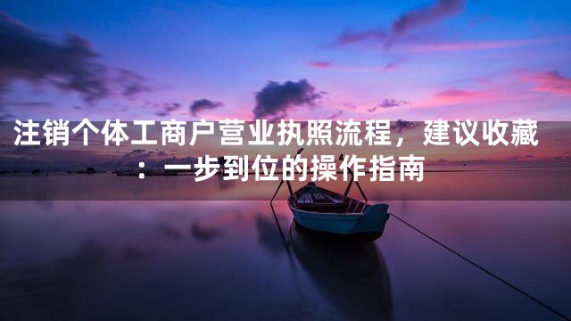 注销个体工商户营业执照流程，建议收藏：一步到位的操作指南