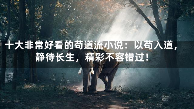 十大非常好看的苟道流小说：以苟入道，静待长生，精彩不容错过！