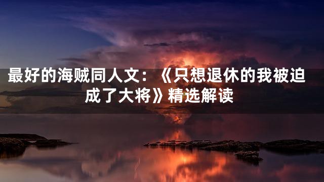 最好的海贼同人文：《只想退休的我被迫成了大将》精选解读
