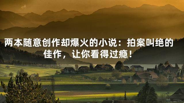 两本随意创作却爆火的小说：拍案叫绝的佳作，让你看得过瘾！