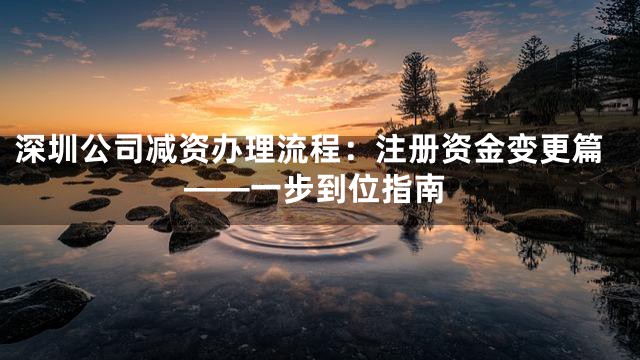 深圳公司减资办理流程：注册资金变更篇——一步到位指南