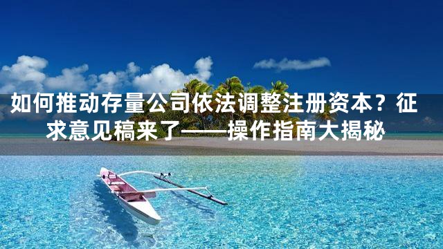 如何推动存量公司依法调整注册资本？征求意见稿来了——操作指南大揭秘