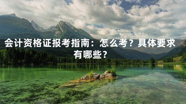 会计资格证报考指南：怎么考？具体要求有哪些？