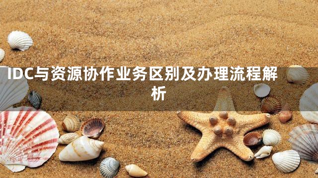 IDC与资源协作业务区别及办理流程解析