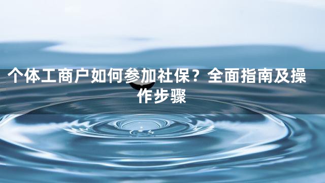 个体工商户如何参加社保？全面指南及操作步骤
