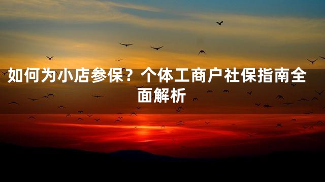 如何为小店参保？个体工商户社保指南全面解析