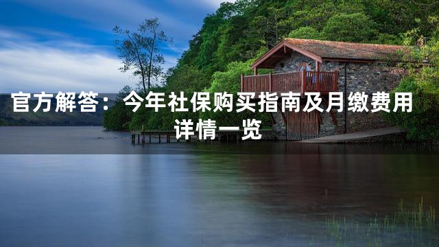 官方解答：今年社保购买指南及月缴费用详情一览