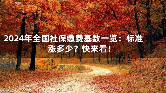2024年全国社保缴费基数一览：标准涨多少？快来看！